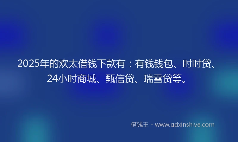 2025年的欢太借钱下款有：有钱钱包、时时贷、24小时商城、甄信贷、瑞雪贷等。