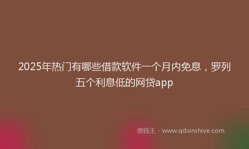 2025年热门有哪些借款软件一个月内免息，罗列五个利息低的网贷app