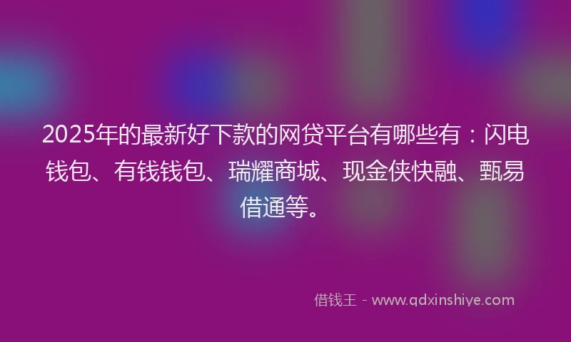 2025年的最新好下款的网贷平台有哪些有：闪电钱包、有钱钱包、瑞耀商城、现金侠快融、甄易借通等。