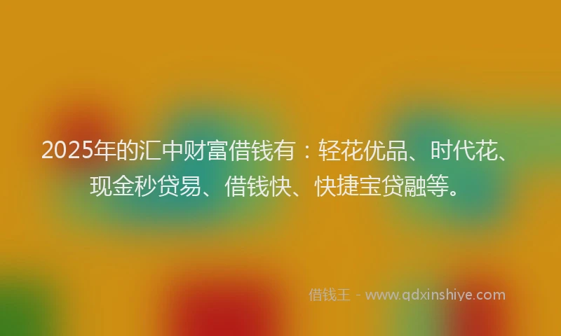 2025年的汇中财富借钱有：轻花优品、时代花、现金秒贷易、借钱快、快捷宝贷融等。