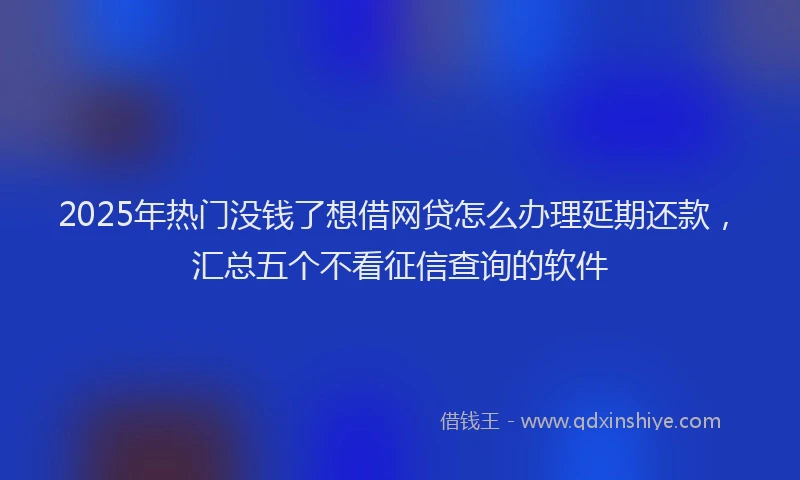 2025年热门没钱了想借网贷怎么办理延期还款，汇总五个不看征信查询的软件