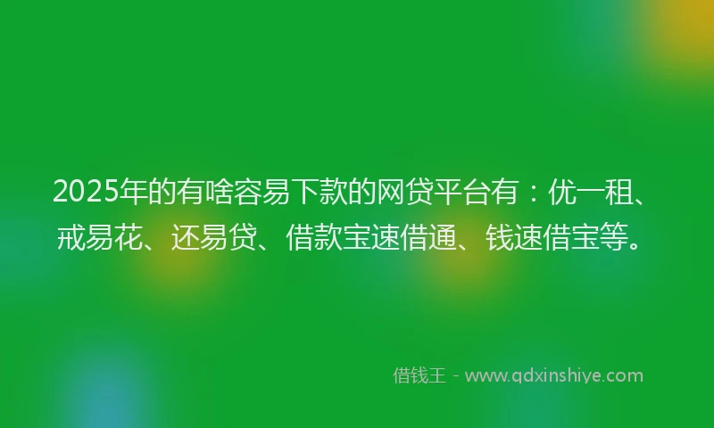 2025年的有啥容易下款的网贷平台有：优一租、戒易花、还易贷、借款宝速借通、钱速借宝等。
