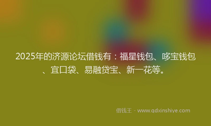 2025年的济源论坛借钱有：福星钱包、哆宝钱包、宜口袋、易融贷宝、新一花等。