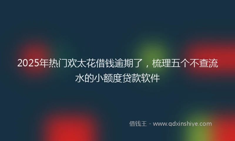 2025年热门欢太花借钱逾期了，梳理五个不查流水的小额度贷款软件