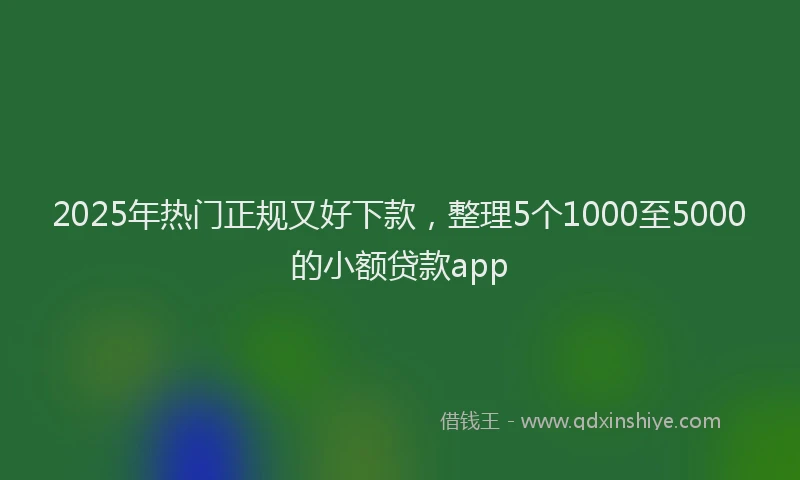 2025年热门正规又好下款，整理5个1000至5000的小额贷款app