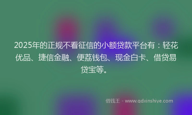 2025年的正规不看征信的小额贷款平台有:轻花优品、捷信金融、便荔钱包、现金白卡、借贷易贷宝等。