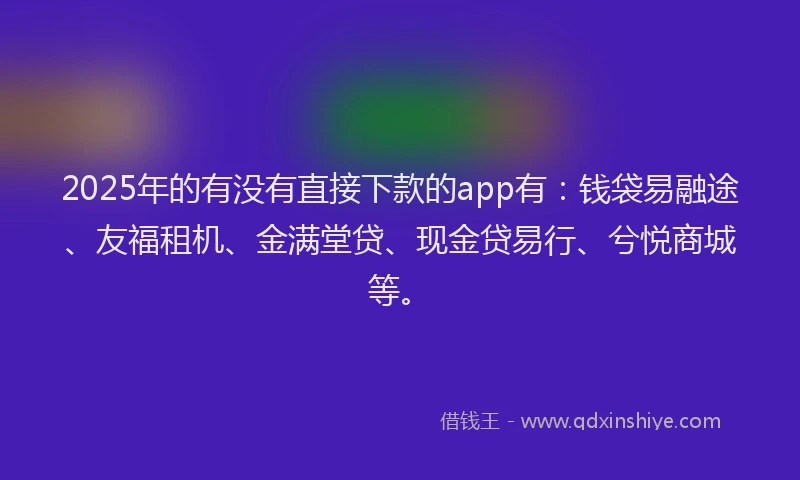 2025年的有没有直接下款的app有：钱袋易融途、友福租机、金满堂贷、现金贷易行、兮悦商城等。