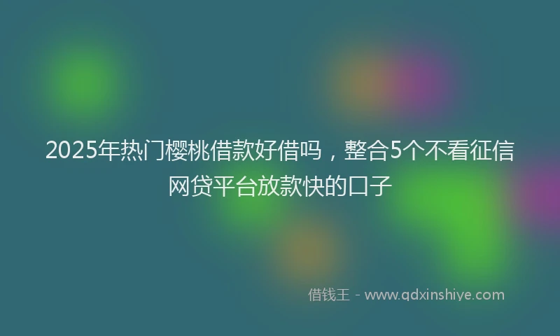 2025年热门樱桃借款好借吗，整合5个不看征信网贷平台放款快的口子