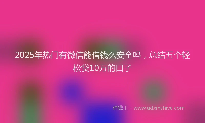 2025年热门有微信能借钱么安全吗，总结五个轻松贷10万的口子