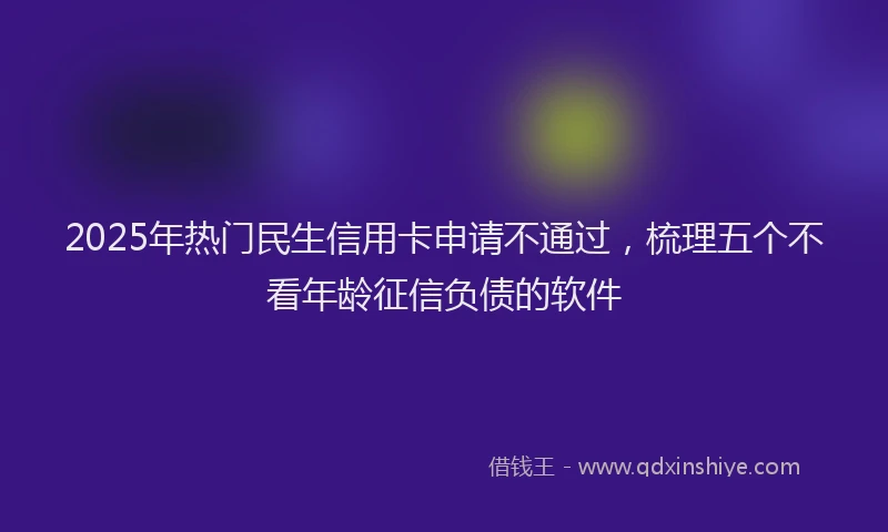 2025年热门民生信用卡申请不通过，梳理五个不看年龄征信负债的软件