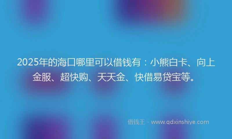 2025年的海口哪里可以借钱有：小熊白卡、向上金服、超快购、天天金、快借易贷宝等。