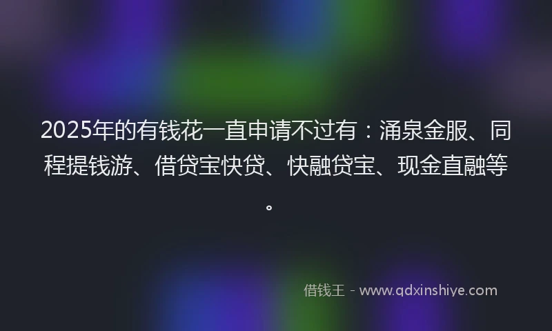 2025年的有钱花一直申请不过有:涌泉金服、同程提钱游、借贷宝快贷、快融贷宝、现金直融等。