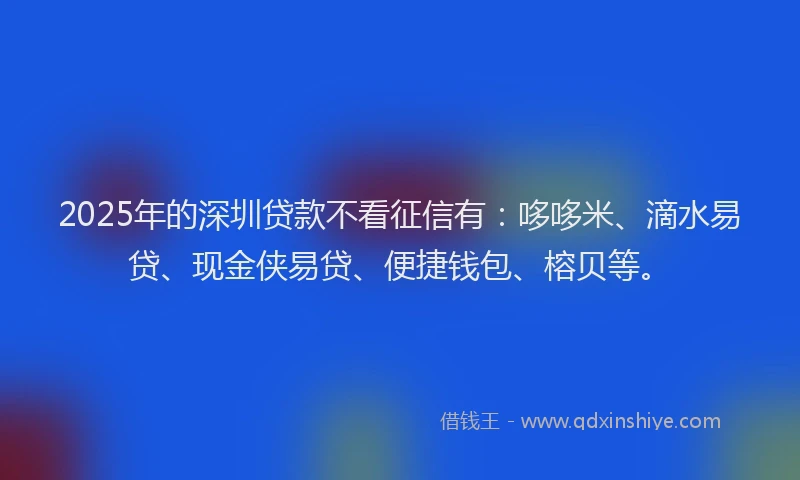 2025年的深圳贷款不看征信有:哆哆米、滴水易贷、现金侠易贷、便捷钱包、榕贝等。