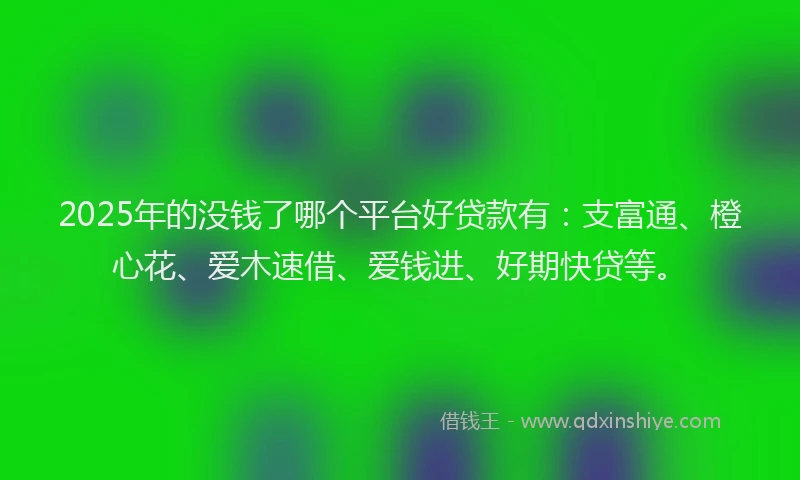 2025年的没钱了哪个平台好贷款有：支富通、橙心花、爱木速借、爱钱进、好期快贷等。
