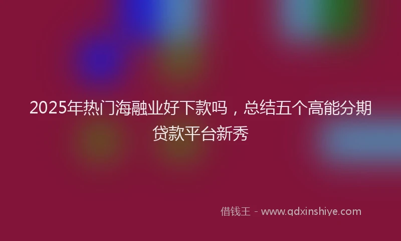 2025年热门海融业好下款吗，总结五个高能分期贷款平台新秀