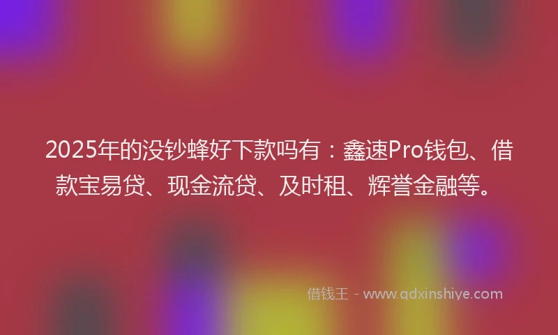 2025年的没钞蜂好下款吗有：鑫速Pro钱包、借款宝易贷、现金流贷、及时租、辉誉金融等。
