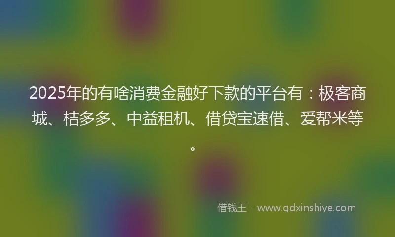2025年的有啥消费金融好下款的平台有:极客商城、桔多多、中益租机、借贷宝速借、爱帮米等。