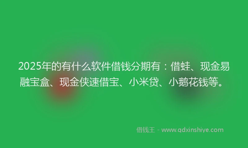 2025年的有什么软件借钱分期有：借蛙、现金易融宝盒、现金侠速借宝、小米贷、小鹅花钱等。