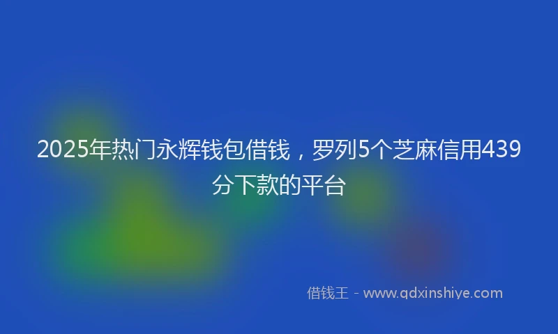2025年热门永辉钱包借钱，罗列5个芝麻信用439分下款的平台