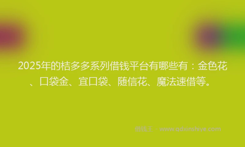 2025年的桔多多系列借钱平台有哪些有：金色花、口袋金、宜口袋、随信花、魔法速借等。