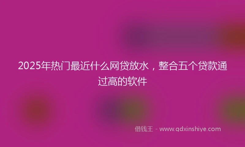 2025年热门最近什么网贷放水，整合五个贷款通过高的软件