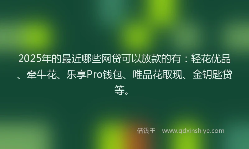2025年的最近哪些网贷可以放款的有:轻花优品、牵牛花、乐享Pro钱包、唯品花取现、金钥匙贷等。