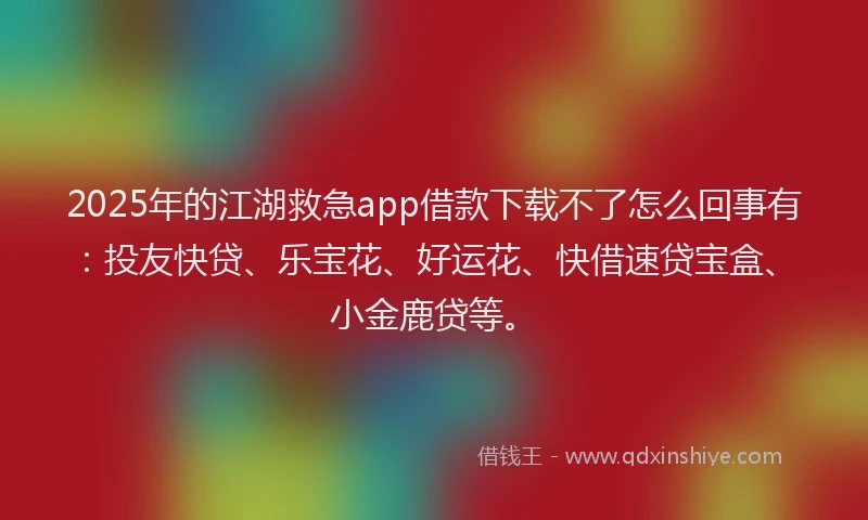 2025年的江湖救急app借款下载不了怎么回事有:投友快贷、乐宝花、好运花、快借速贷宝盒、小金鹿贷等。