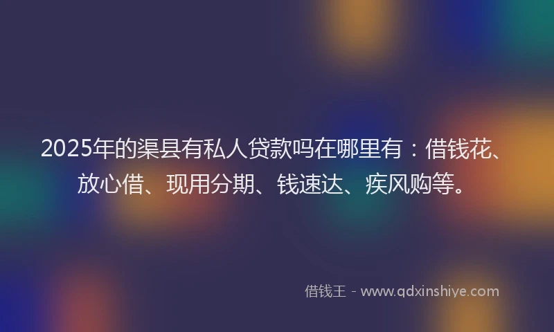 2025年的渠县有私人贷款吗在哪里有：借钱花、放心借、现用分期、钱速达、疾风购等。