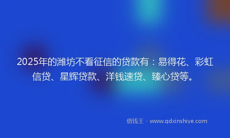 2025年的潍坊不看征信的贷款有：易得花、彩虹信贷、星辉贷款、洋钱速贷、臻心贷等。