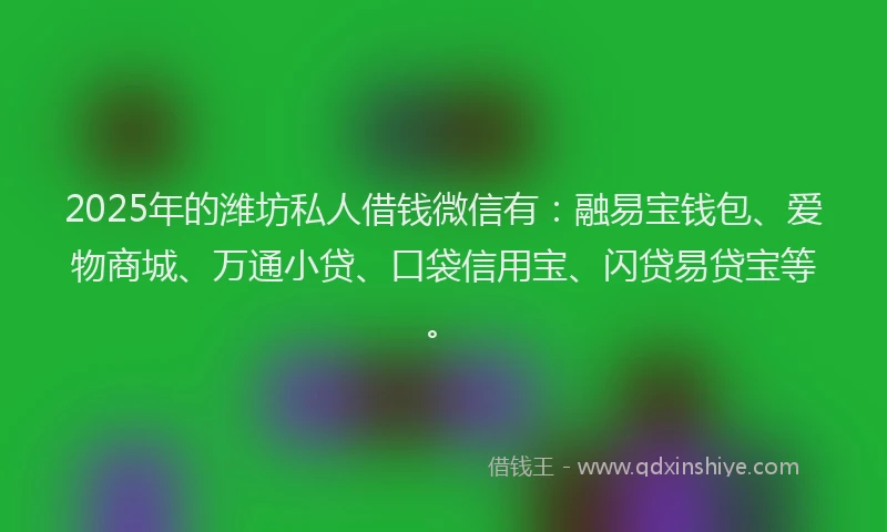 2025年的潍坊私人借钱微信有：融易宝钱包、爱物商城、万通小贷、口袋信用宝、闪贷易贷宝等。
