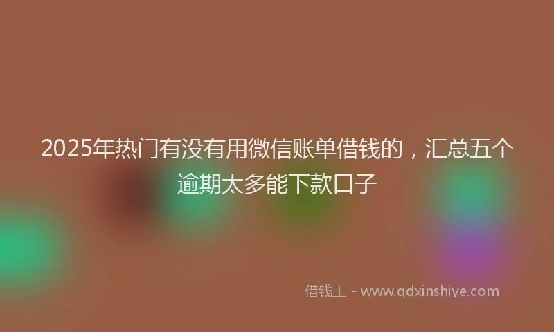 2025年热门有没有用微信账单借钱的，汇总五个逾期太多能下款口子