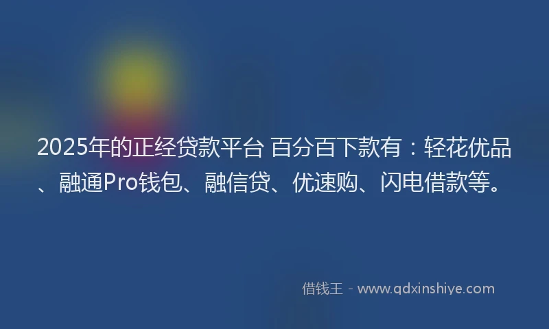 2025年的正经贷款平台 百分百下款有：轻花优品、融通Pro钱包、融信贷、优速购、闪电借款等。