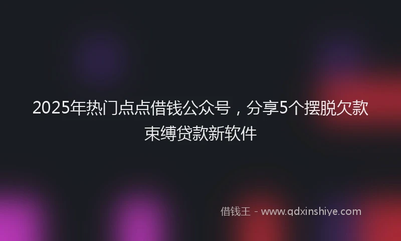2025年热门点点借钱公众号，分享5个摆脱欠款束缚贷款新软件