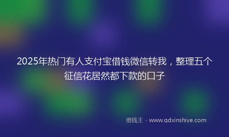 2025年热门有人支付宝借钱微信转我，整理五个征信花居然都下款的口子