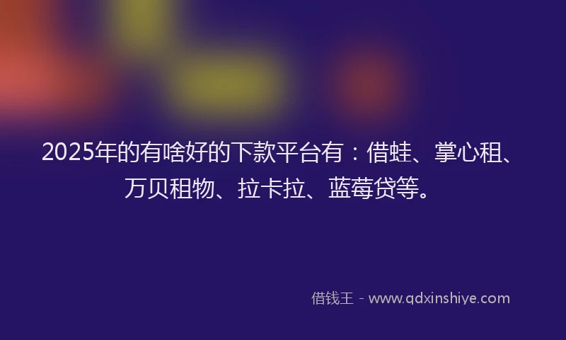 2025年的有啥好的下款平台有：借蛙、掌心租、万贝租物、拉卡拉、蓝莓贷等。