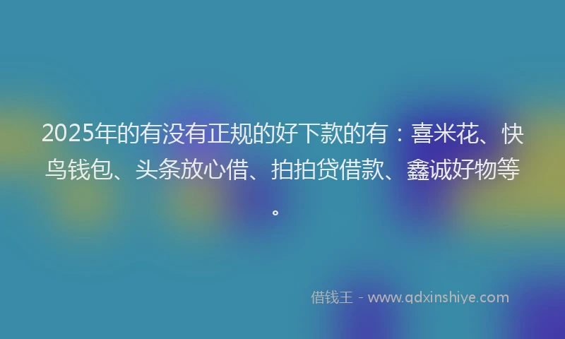 2025年的有没有正规的好下款的有：喜米花、快鸟钱包、头条放心借、拍拍贷借款、鑫诚好物等。