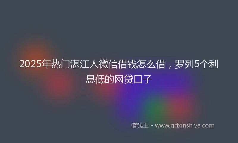 2025年热门湛江人微信借钱怎么借,罗列5个利息低的网贷口子