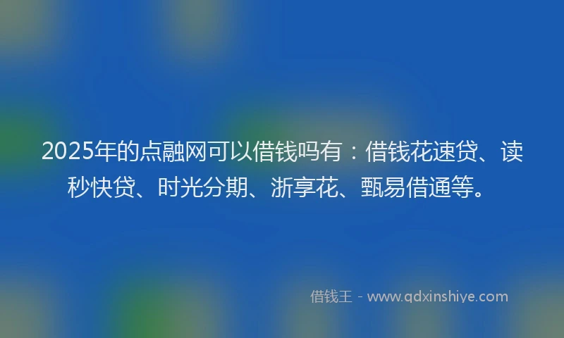 2025年的点融网可以借钱吗有:借钱花速贷、读秒快贷、时光分期、浙享花、甄易借通等。