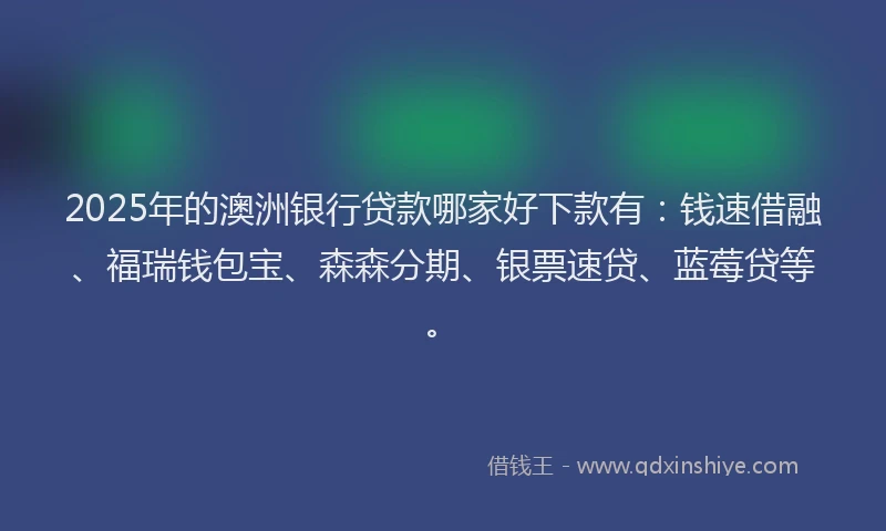 2025年的澳洲银行贷款哪家好下款有:钱速借融、福瑞钱包宝、森森分期、银票速贷、蓝莓贷等。