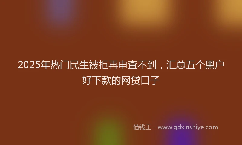 2025年热门民生被拒再申查不到，汇总五个黑户好下款的网贷口子