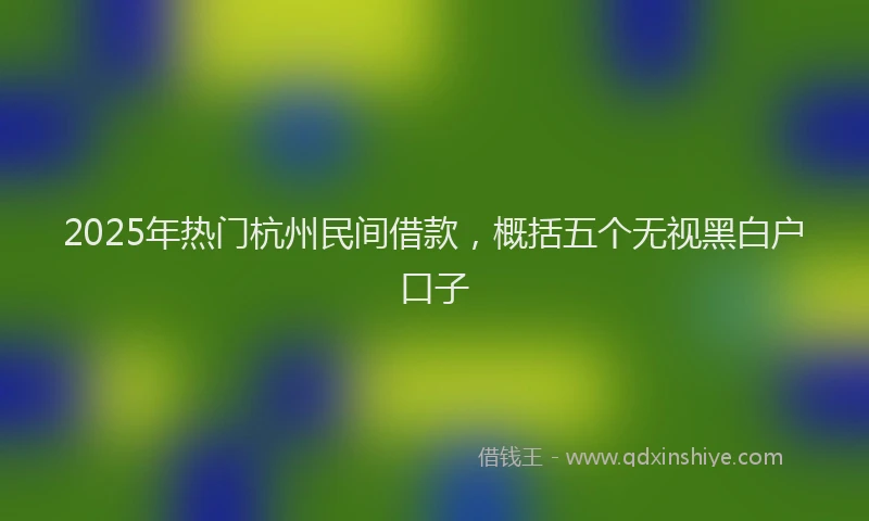 2025年热门杭州民间借款，概括五个无视黑白户口子