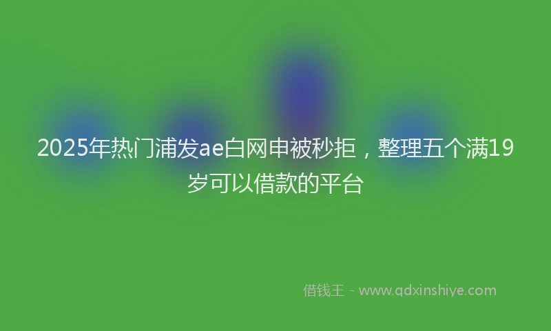 2025年热门浦发ae白网申被秒拒，整理五个满19岁可以借款的平台