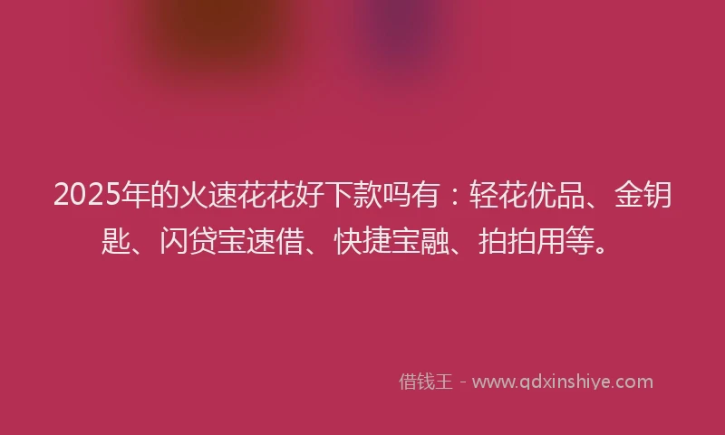 2025年的火速花花好下款吗有：轻花优品、金钥匙、闪贷宝速借、快捷宝融、拍拍用等。