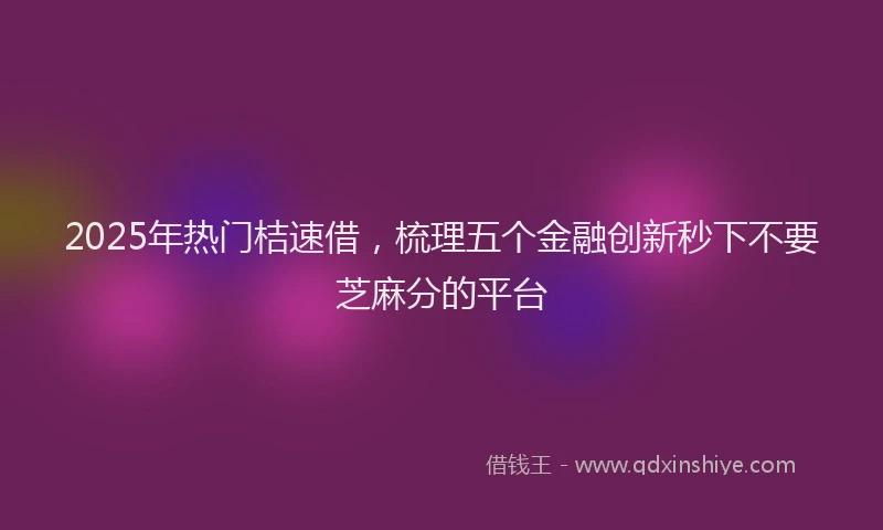 2025年热门桔速借，梳理五个金融创新秒下不要芝麻分的平台