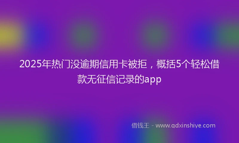 2025年热门没逾期信用卡被拒,概括5个轻松借款无征信记录的app