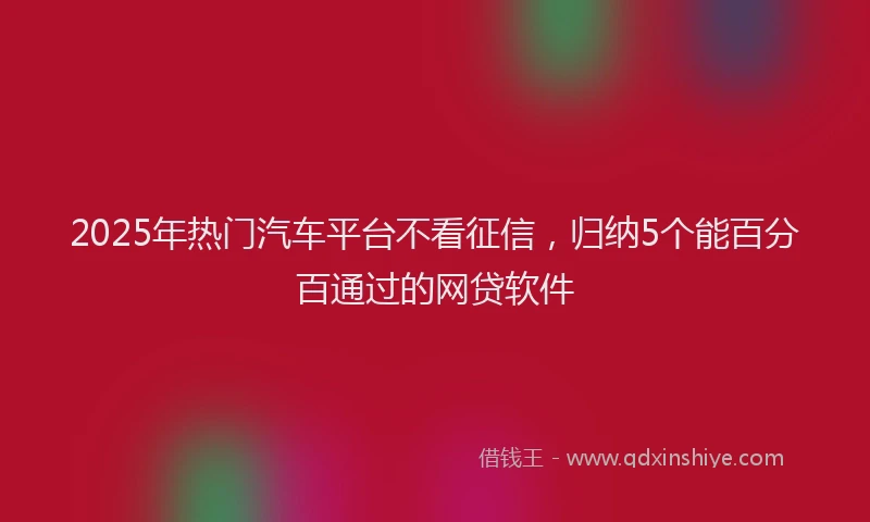 2025年热门汽车平台不看征信，归纳5个能百分百通过的网贷软件