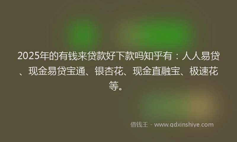 2025年的有钱来贷款好下款吗知乎有:人人易贷、现金易贷宝通、银杏花、现金直融宝、极速花等。
