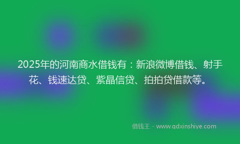 2025年的河南商水借钱有:新浪微博借钱、射手花、钱速达贷、紫晶信贷、拍拍贷借款等。