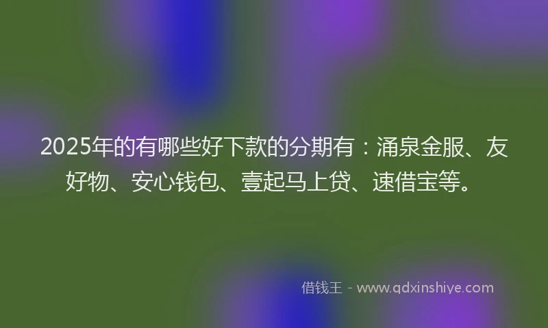 2025年的有哪些好下款的分期有：涌泉金服、友好物、安心钱包、壹起马上贷、速借宝等。