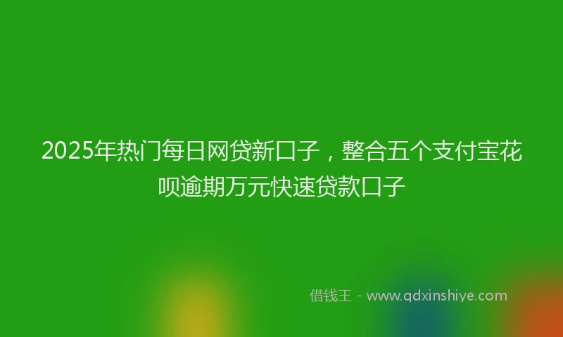 2025年热门每日网贷新口子，整合五个支付宝花呗逾期万元快速贷款口子